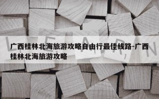 广西桂林北海旅游攻略自由行最佳线路-广西桂林北海旅游攻略