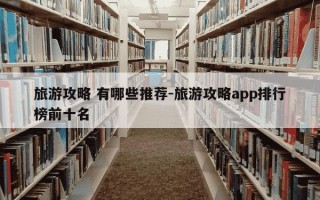 旅游攻略 有哪些推荐-旅游攻略app排行榜前十名
