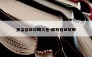 旅游签证攻略大全-旅游签证攻略