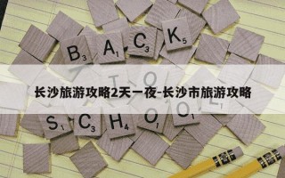 长沙旅游攻略2天一夜-长沙市旅游攻略