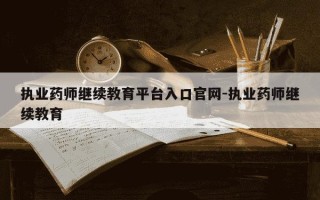 执业药师继续教育平台入口官网-执业药师继续教育