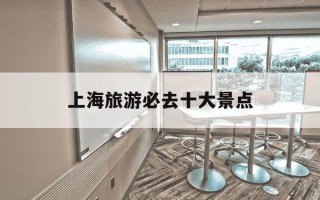 上海旅游必去十大景点-上海旅游攻略必去景点