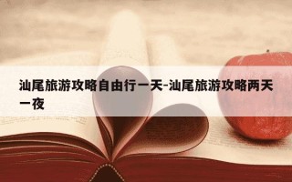 汕尾旅游攻略自由行一天-汕尾旅游攻略两天一夜