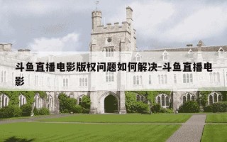 斗鱼直播电影版权问题如何解决-斗鱼直播电影