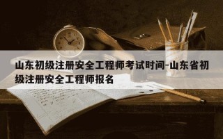 山东初级注册安全工程师考试时间-山东省初级注册安全工程师报名