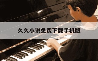 久久小说免费下载手机版-久久小说免费下载网上