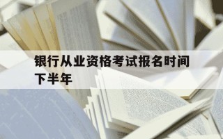 银行从业资格考试报名时间下半年-银行从业资格证考试2021年下半年考试报名时间