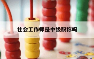 社会工作师是中级职称吗-社会工作师属于什么职称系列