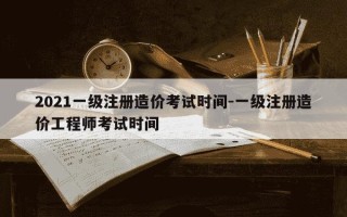 2021一级注册造价考试时间-一级注册造价工程师考试时间