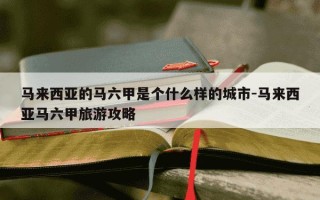 马来西亚的马六甲是个什么样的城市-马来西亚马六甲旅游攻略