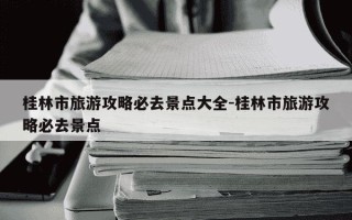 桂林市旅游攻略必去景点大全-桂林市旅游攻略必去景点