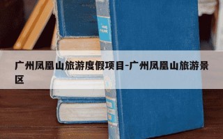 广州凤凰山旅游度假项目-广州凤凰山旅游景区