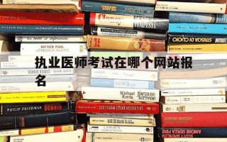 执业医师考试在哪个网站报名-执业医师在哪报名官网