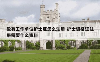 没有工作单位护士证怎么注册-护士资格证注册需要什么资料