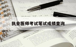 执业医师考试笔试成绩查询-执业医师考试成绩查询官网