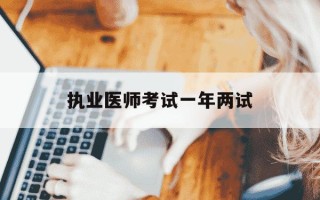 执业医师考试一年两试-执业医师考试一年两试技能成绩还会保留到第二年吗