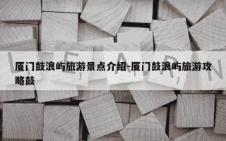 厦门鼓浪屿旅游景点介绍-厦门鼓浪屿旅游攻略鼓