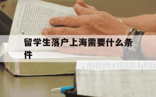留学生落户上海需要什么条件-留学生落户上海需要什么条件和流程