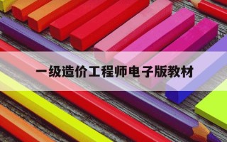 一级造价工程师电子版教材-一级造价工程师电子版教材pdf