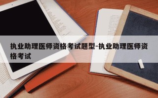 执业助理医师资格考试题型-执业助理医师资格考试