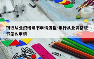 银行从业资格证书申请流程-银行从业资格证书怎么申请