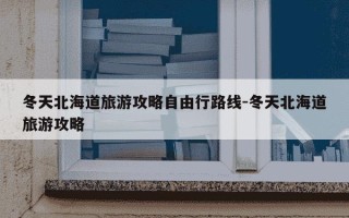 冬天北海道旅游攻略自由行路线-冬天北海道旅游攻略