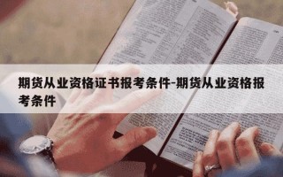 期货从业资格证书报考条件-期货从业资格报考条件