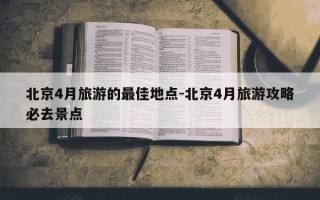 北京4月旅游的最佳地点-北京4月旅游攻略必去景点