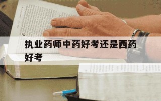 执业药师中药好考还是西药好考-执业药师中药好考还是西药好考呢