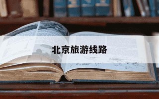 北京旅游线路-北京旅游线路推荐