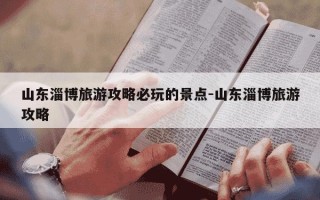 山东淄博旅游攻略必玩的景点-山东淄博旅游攻略