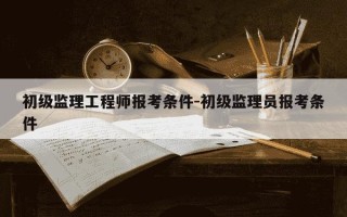 初级监理工程师报考条件-初级监理员报考条件