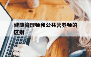 健康管理师和公共营养师的区别-健康管理师和营养师有啥区别