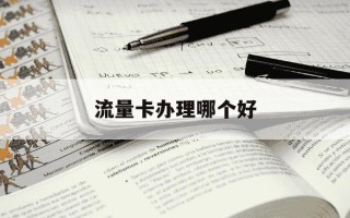 流量卡办理哪个好-想办流量卡一般办哪家的比较好