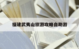 福建武夷山旅游攻略自助游-福建武夷山旅游攻略一日游