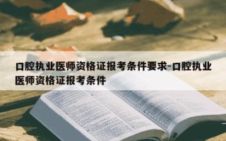 口腔执业医师资格证报考条件要求-口腔执业医师资格证报考条件
