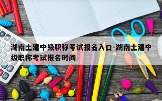 湖南土建中级职称考试报名入口-湖南土建中级职称考试报名时间