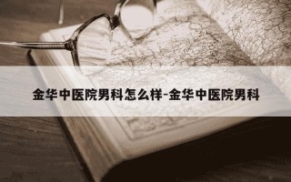 金华中医院男科怎么样-金华中医院男科