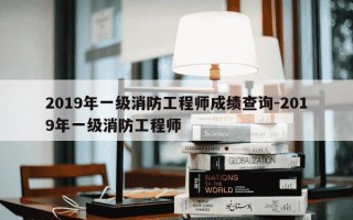 2019年一级消防工程师成绩查询-2019年一级消防工程师