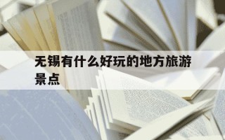 无锡有什么好玩的地方旅游景点-无锡有啥旅游景点