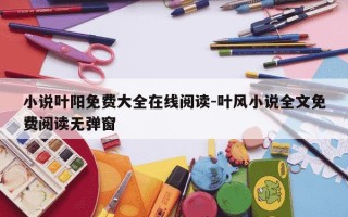 小说叶阳免费大全在线阅读-叶风小说全文免费阅读无弹窗