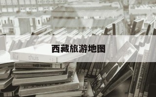 西藏旅游地图-西藏旅游景点攻略