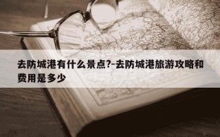 去防城港有什么景点?-去防城港旅游攻略和费用是多少