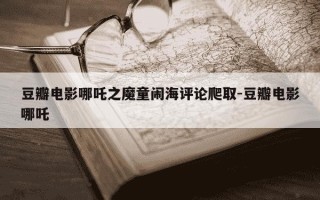 豆瓣电影哪吒之魔童闹海评论爬取-豆瓣电影哪吒