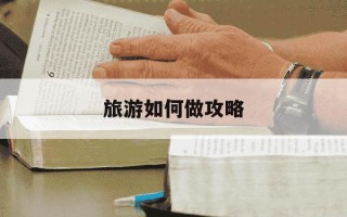 旅游如何做攻略-旅游攻略 有哪些推荐