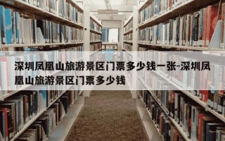 深圳凤凰山旅游景区门票多少钱一张-深圳凤凰山旅游景区门票多少钱