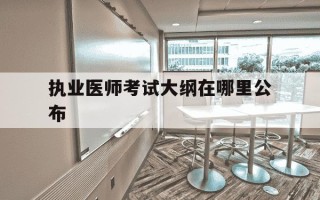 执业医师考试大纲在哪里公布-2022年执业医师考试大纲什么时候出