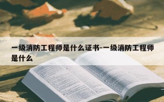 一级消防工程师是什么证书-一级消防工程师是什么
