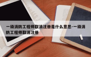 一级消防工程师取消注册是什么意思-一级消防工程师取消注册