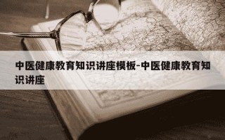 中医健康教育知识讲座模板-中医健康教育知识讲座